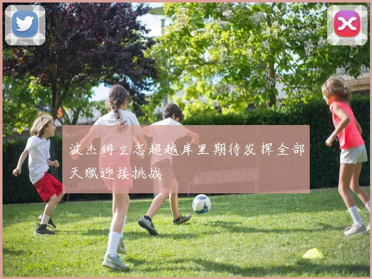 波杰姆立志超越库里期待发挥全部天赋迎接挑战